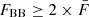 $ F_{\mathrm{BB}} \geq 2 \times \bar{F} $