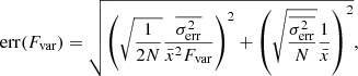 $$ \begin{aligned} \mathrm{err}(F_{\rm var}) = \sqrt{\left( \sqrt{\frac{1}{2N}}\frac{\overline{\sigma _{\rm err}^2}}{\bar{x}^2 F_{\rm var}} \right) ^ 2+ \left( \sqrt{\frac{\overline{\sigma _{\rm err}^2}}{N}} \frac{1}{\bar{x}}\right) ^2 }, \end{aligned} $$
