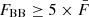 $ F_{\mathrm{BB}} \geq 5 \times \bar{F} $