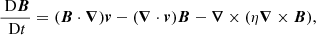 $$ \begin{aligned} \frac{\text{ D}{\boldsymbol{B}}}{\text{ D}t}&=({\boldsymbol{B}}\cdot {\boldsymbol{\nabla }}){\boldsymbol{v}} - ({\boldsymbol{\nabla }}\cdot {\boldsymbol{v}}){\boldsymbol{B}}-{\boldsymbol{\nabla }}\times (\eta {\boldsymbol{\nabla }}\times {\boldsymbol{B}}), \end{aligned} $$