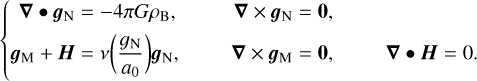 $\{ \matrix{ {\nabla \bullet {{\bf{g}}_{\rm{N}}} = - 4\pi G{\rho _{\rm{B}}},} & {\nabla \times {{\bf{g}}_{\rm{N}}} = {\bf{0}},} & {} \cr {{{\bf{g}}_{\rm{M}}} + {\bf{H}} = v\left( {{{{g_{\rm{N}}}} \over {{a_0}}}} \right){{\bf{g}}_{\rm{N}}},} & {\nabla \times {{\bf{g}}_{\rm{M}}} = {\bf{0}},} & {\nabla \bullet {\bf{H}} = 0.} \cr } $