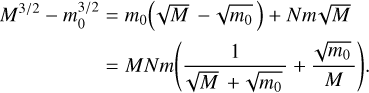 $\matrix{ {{M^{3/2}} - m_0^{3/2}} & { = {m_0}\left( {\sqrt M - \sqrt {{m_0}} } \right) + Nm\sqrt M } \cr {} & { = MNm\left( {{1 \over {\sqrt M + \sqrt {{m_0}} }} + {{\sqrt {{m_0}} } \over M}} \right).} \cr } $