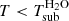 $ T< T_{\rm sub}^{\rm H_2O} $