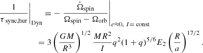$$ \begin{aligned}&\left.\frac{1}{\tau _{ \text{ sync,hur}}}\right|_{\rm Dyn} \equiv -\left.\frac{\dot{\Omega }_{\mathrm{spin}}}{\Omega _{\mathrm{spin}}-\Omega _{\mathrm{orb}}}\right|_{e\approx 0,\ I=\text{ const}}\nonumber \\&\qquad \qquad \qquad =3\left(\frac{GM}{R^3}\right)^{1/2}\frac{MR^2}{I}q^2(1+q)^{5/6}E_2\left(\frac{R}{a}\right)^{17/2}. \end{aligned} $$