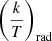 $ \left(\frac{k}{T}\right)_{\mathrm{rad}} $