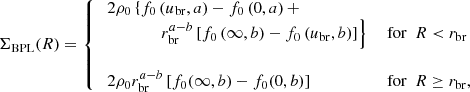 $$ \begin{aligned} \Sigma _\mathrm{BPL} (R) = {\left\{ \begin{array}{ll} ~2\rho _0 \left\{ f_0\left(u_\mathrm{br} , a\right) - f_0\left(0, a\right) + \right.&\\ ~~~~~~~~~~~~~ \left. r_\mathrm{br} ^{a-b}\left[ f_0\left(\infty , b\right) - f_0\left(u_\mathrm{br} , b\right) \right] \right\}&\text{ for} ~~ R < r_\mathrm{br} \\ \\ ~2\rho _0 r_\mathrm{br} ^{a-b}\left[ f_0(\infty , b) - f_0(0, b) \right]&\text{ for} ~~ R\ge r_\mathrm{br} , \end{array}\right.} \end{aligned} $$