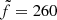 $ \tilde{f}=260 $
