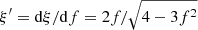 $ \xi^\prime=\mathrm{d}\xi/\mathrm{d}f=2f/\sqrt{4-3f^2} $