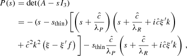 $$ \begin{aligned} P(s)&=\det (A-s I_3) \nonumber \\&= -\left( s - s_\mathrm{thin} \right) \left[ \left( s + \frac{\hat{c}}{\lambda _P} \right) \left( s + \frac{\hat{c}}{\lambda _R} + i\hat{c}\xi ^{\prime } k \right)\right.\\&+ \hat{c}^2 k^2 \left(\xi -\xi ^{\prime } f\right)\bigg ] - s_\mathrm{thin} \frac{\hat{c}}{\lambda _P} \left( s + \frac{\hat{c}}{\lambda _R} + i\hat{c}\xi ^{\prime } k \right) \,,\nonumber \end{aligned} $$