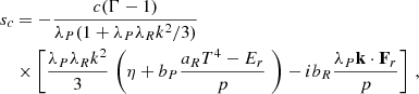 $$ \begin{aligned} s_c&= - \frac{c(\Gamma -1)}{\lambda _P(1+\lambda _P \lambda _R k^2/3)}\nonumber \\&\times \left[ \frac{\lambda _P\lambda _R k^2}{3}\left.\bigg ( \eta + b_P\frac{a_R T^4 - E_r}{p} \right.\bigg ) - i b_R \frac{\lambda _P \mathbf k \cdot \mathbf F _r}{p} \right]\,, \end{aligned} $$
