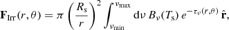 $$ \begin{aligned} \mathbf F _\mathrm{Irr} (r,\theta ) = \pi \left(\frac{R_{\rm s}}{r}\right)^2 \int _{\nu _\mathrm{min} }^{\nu _\mathrm{max} } \mathrm{d} \nu \, B_\nu (T_{\rm s})\, e^{-\tau _\nu (r,\theta )}\, \hat{\mathbf{r }} , \end{aligned} $$