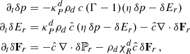 $$ \begin{aligned} \partial _t \delta p&= - \kappa ^d_P\rho _d\, c\, (\Gamma -1)(\eta \, \delta p - \delta E_r) \nonumber \\ \partial _t \delta E_r&= \kappa ^d_P\rho _d\, \hat{c}\, (\eta \, \delta p - \delta E_r) - \hat{c}\nabla \cdot \delta \mathbf F _r \\ \partial _t \delta \mathbf F _r&= - \hat{c}\, \nabla \cdot \delta \mathbb{P} _r - \rho _d \chi ^d_R \hat{c} \, \delta \mathbf F _r\,,\nonumber \end{aligned} $$