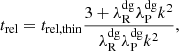 $$ \begin{aligned} t_{\rm rel} = t_{\rm rel,thin} \frac{3+\lambda ^\mathrm{dg}_{\rm R}\lambda ^\mathrm{dg}_{\rm P} k^2}{\lambda ^\mathrm{dg}_{\rm R}\lambda ^\mathrm{dg}_{\rm P} k^2}, \end{aligned} $$