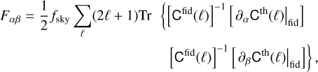 $\eqalign{ & {F_{\alpha \beta }} = {1 \over 2}{f_{{\rm{sky }}}}\sum\limits_\ell ( 2\ell + 1){\mathop{\rm Tr}\nolimits} \left\{ {{{\left[ {{{\rm{C}}^{{\rm{fid }}}}(\ell )} \right]}^{ - 1}}} \right.\left[ {{{\left. {{\partial _\alpha }{{\rm{C}}^{{\rm{th }}}}(\ell )} \right|}_{{\rm{fid }}}}} \right] \cr & & & & \,\,\,\,\,\,\,\left. {{{\left[ {{{\rm{C}}^{{\rm{fid }}}}(\ell )} \right]}^{ - 1}}\left[ {{{\left. {{\partial _\beta }{{\rm{C}}^{{\rm{th }}}}(\ell )} \right|}_{{\rm{fid }}}}} \right]} \right\}, \cr} $