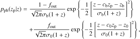 $\matrix{ {{p_{{\rm{ph}}}}\left( {{z_{\rm{p}}}\mid z} \right) = } & {{{1 - {f_{{\rm{out}}}}} \over {\sqrt {2\pi } {\sigma _{\rm{b}}}(1 + z)}}\exp \left\{ { - {1 \over 2}{{\left[ {{{z - {c_{\rm{b}}}{z_{\rm{p}}} - {z_{\rm{b}}}} \over {{\sigma _{\rm{b}}}(1 + z)}}} \right]}^2}} \right\},} \cr {} & { + {{{f_{{\rm{out}}}}} \over {\sqrt {2\pi } {\sigma _0}(1 + z)}}\exp \left\{ { - {1 \over 2}{{\left[ {{{z - {c_0}{z_{\rm{p}}} - {z_0}} \over {{\sigma _0}(1 + z)}}} \right]}^2}} \right\},} \cr } $