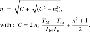 $ \matrix{ {{n_{\rm{f}}} = \sqrt {C + \sqrt {\left( {{C^2} - n_{\rm{s}}^2} \right)} ,} } \hfill \cr {{\rm{with :}}C = 2\,{n_{\rm{s}}}{{{T_{\rm{M}}} - {T_{\rm{m}}}} \over {{T_{\rm{M}}}{T_{\rm{m}}}}} + {{n_{\rm{s}}^2 + 1} \over 2}.} \hfill \cr } $
