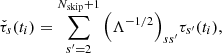 $$ \begin{aligned} \check{\tau }_s(t_i) = \sum _{s^{\prime }=2}^{N_\mathrm{skip} +1} \Big ( \Lambda ^{-1/2} \Big )_{ss^{\prime }} \tau _{s^{\prime }}(t_i), \end{aligned} $$