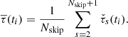$$ \begin{aligned} \overline{\tau }(t_i)= \frac{1}{N_\mathrm{skip} } \sum _{s=2}^{N_\mathrm{skip} +1} \check{\tau }_s(t_i). \end{aligned} $$