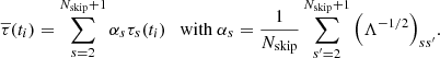$$ \begin{aligned} \overline{\tau }(t_i)= \sum _{s=2}^{N_\mathrm{skip} +1} \alpha _s \tau _s(t_i) \quad \mathrm{with } \ \alpha _s = \frac{1}{N_\mathrm{skip} } \sum _{s^{\prime }=2}^{N_\mathrm{skip} +1} \Big ( \Lambda ^{-1/2} \Big )_{ss^{\prime }}. \end{aligned} $$