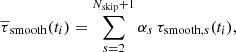$$ \begin{aligned}&\overline{\tau }_{\mathrm{smooth} }(t_i) = \sum _{s=2}^{N_\mathrm{skip} +1} \alpha _s \, \tau _{\mathrm{smooth} , s}(t_i),\end{aligned} $$