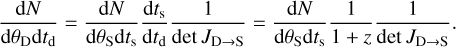 ${{{\rm{d}}N} \over {{\rm{d}}{\theta _{\rm{D}}}{\rm{d}}{t_{\rm{d}}}}} = {{{\rm{d}}N} \over {{\rm{d}}{\theta _{\rm{S}}}{\rm{d}}{t_{\rm{s}}}}}{{{\rm{d}}{t_{\rm{s}}}} \over {{\rm{d}}{t_{\rm{d}}}}}{1 \over {\det {J_{{\rm{D}} \to {\rm{S}}}}}} = {{{\rm{d}}N} \over {{\rm{d}}{\theta _{\rm{S}}}{\rm{d}}{t_{\rm{s}}}}}{1 \over {1 + z}}{1 \over {\det {J_{{\rm{D}} \to {\rm{S}}}}}}.$