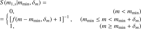 $\matrix{ {S\left( {{m_{1,s}}\mid {m_{\min }},{\delta _m}} \right) = } \hfill \cr {\,\,\,\,\,\,\,\,\,\,\,\,\,\,\,\, = \{ \matrix{ {0,} & {\left( {m < {m_{\min }}} \right)} \cr {{{\left[ {f\left( {m - {m_{\min }},{\delta _m}} \right) + 1} \right]}^{ - 1}},} & {\left( {{m_{\min }} \le m < {m_{\min }} + {\delta _m}} \right)} \cr {1,} & {\left( {m \ge {m_{\min }} + {\delta _m}} \right)} \cr } } \hfill \cr } $