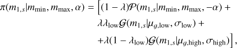$\eqalign{ & \pi \left( {{m_{1,s}}\mid {m_{\min }},{m_{\max }},\alpha } \right) = [(1 - \lambda ){\cal P}\left( {{m_{1,s}}\mid {m_{\min }},{m_{\max }}, - \alpha } \right) + \cr & \,\,\,\,\,\,\,\,\,\,\,\,\,\,\,\,\,\,\,\,\,\,\,\,\,\,\,\,\,\,\,\,\,\,\,\,\,\,\,\,\,\,\,\,\,\,\lambda {\lambda _{{\rm{low }}}}{\cal G}\left( {{m_{1,s}}\mid {\mu _{g,{\rm{ low }}}},{\sigma _{{\rm{low }}}}} \right) + \cr & \,\,\,\,\,\,\,\,\,\,\,\,\,\,\,\,\,\,\,\,\,\,\,\,\,\,\,\,\,\,\,\,\,\,\,\,\,\,\,\,\,\,\,\,\,\,\left. { + \lambda \left( {1 - {\lambda _{{\rm{low }}}}} \right){\cal G}\left( {{m_{1,s}}\mid {\mu _{g,{\rm{ high }}}},{\sigma _{{\rm{high }}}}} \right)} \right], \cr} $