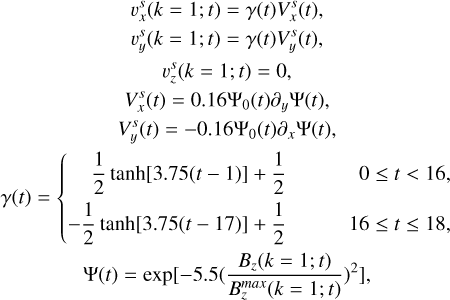 $\matrix{ {\,\,\,\,\,\,\,\,\,\,\,\,\,\upsilon _x^s(k = 1;t) = \gamma (t)V_x^s(t)} \cr {\,\,\,\,\,\,\,\,\,\,\,\,\,\upsilon _y^s(k = 1;t) = \gamma (t)V_y^s(t),} \cr {\,\,\,\,\,\,\,\,\,\,\,\,\,\,\upsilon _z^s(k = 1;t) = 0{\rm{, }}} \cr {\,\,\,\,\,\,\,\,\,\,\,\,\,V_x^s(t) = 0.16{{\rm{\Psi }}_0}(t){\partial _y}{\rm{\Psi }}(t)} \cr {\,\,\,\,\,\,\,\,\,\,\,\,\,V_y^s(t) = - 0.16{{\rm{\Psi }}_0}(t){\partial _x}{\rm{\Psi }}(t)} \cr {\gamma (t) = \left\{ {\matrix{ {\,\,\,\,\,\,\,{1 \over 2}\tanh [3.75(t - 1)] + {1 \over 2}} \hfill &amp; {0 \le t alt; 16} \hfill \cr { - {1 \over 2}\tanh [3.75(t - 17)] + {1 \over 2}} \hfill &amp; {16 \le t \le 18,} \hfill \cr } } \right.} \cr {\,\,\,\,\,\,\,\,\,\,\,\,\,\,\,{\rm{\Psi }}(t) = \exp \left[ { - 5.5{{\left( {{{{B_z}(k = 1;t)} \over {B_z^{max}(k = 1;t)}}} \right)}^2}} \right],} \cr } $