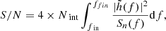 $$ \begin{aligned} {S/N}=4 \times N_{\text{ int}} \int _{f_{\text{ in}}}^{f_{f i n}} \frac{|\tilde{h}(f)|^{2}}{S_{n}(f)} \mathrm{d} f, \end{aligned} $$