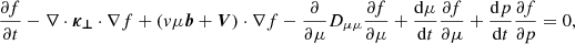 $$ \begin{aligned} \frac{\partial {f}}{\partial {t}}-\nabla \cdot \boldsymbol{\kappa _{\bot }}\cdot \nabla {f}+(v\mu \boldsymbol{b}+\boldsymbol{V})\cdot \nabla {f}-\frac{\partial }{\partial {\mu }}D_{\mu \mu }\frac{\partial {f}}{\partial {\mu }}+\frac{\mathrm{d} \mu }{\mathrm{d} t}\frac{\partial {f}}{\partial {\mu }}+\frac{\mathrm{d} p}{\mathrm{d} t}\frac{\partial {f}}{\partial {p}}=0 ,\end{aligned} $$