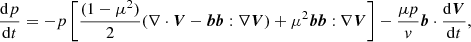 $$ \begin{aligned}&\frac{\mathrm{d} p}{\mathrm{d} t}=-p \left[\frac{(1-\mu ^2)}{2}(\nabla \cdot \boldsymbol{V}-\boldsymbol{b}\boldsymbol{b}:\nabla \boldsymbol{V})+\mu ^2\boldsymbol{b}\boldsymbol{b}:\nabla \boldsymbol{V}\right]-\frac{\mu {p}}{v}\boldsymbol{b}\cdot \frac{\mathrm{d} \boldsymbol{V}}{\mathrm{d} t} , \end{aligned} $$