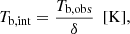 $$ \begin{aligned} T_{\rm b,int} = \frac{T_{\rm b,obs}}{\delta } ~~[\mathrm{K}], \end{aligned} $$
