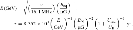 $$ \begin{aligned} \nonumber E(\mathrm{GeV})&= \sqrt{ \left(\frac{\nu }{16.1\,\mathrm{MHz}}\right) \left( \frac{B_{\rm eq}}{{\upmu \mathrm{G}}}\right)^{-1} }, \\ \tau&= 8.352\times 10^9 \left( \frac{E}{\mathrm{GeV}}\right)^{-1} \left( \frac{B_{\rm eq}}{\upmu \mathrm{G}}\right)^{-2} \left( 1 + \frac{U_{\text{rad}}}{U_{\text{B}}} \right)^{-1}~\mathrm{yr} \,, \end{aligned} $$