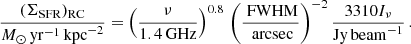 $$ \begin{aligned} \frac{(\Sigma _{\text{SFR}})_{\text{RC}} }{M_\odot \,\mathrm{yr}^{-1} \,\mathrm{kpc}^{-2}} = \left( \frac{\nu }{1.4\,\mathrm{GHz}} \right)^{0.8} \, \left( \frac{\text{ FWHM}}{\text{ arcsec}} \right)^{-2} \frac{3310 I_{\nu }}{\mathrm{Jy\, beam}^{-1}} \,. \end{aligned} $$