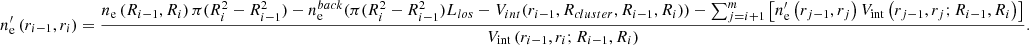 $$ \begin{aligned} n_{\mathrm{e} }^{\prime }\left(r_{i-1}, r_{i}\right)=\frac{n_{\mathrm{e} }\left(R_{i-1}, R_{i}\right)\pi (R_i^2-R_{i-1}^2)-n_{\mathrm{e} }^{back}(\pi (R_i^2-R_{i-1}^2)L_{los}-V_{int}(r_{i-1},R_{cluster},R_{i-1},R_i))-\sum _{j=i+1}^{m}\left[n_{\mathrm{e} }^{\prime }\left(r_{j-1}, r_{j}\right) V_{\mathrm{int} }\left(r_{j-1}, r_{j} ; R_{i-1}, R_{i}\right)\right]}{V_{\mathrm{int} }\left(r_{i-1}, r_{i} ; R_{i-1}, R_{i}\right)} .\end{aligned} $$