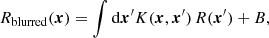 $$ \begin{aligned} R_{\rm blurred}(\boldsymbol{x}) = \int \mathrm{d}\boldsymbol{x}^\prime K(\boldsymbol{x}, \boldsymbol{x}^\prime ) \, R(\boldsymbol{x}^\prime ) + B, \end{aligned} $$