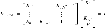 $$ \begin{aligned} R_{\rm blurred} = \begin{bmatrix} R_{1\,1}&\dots&R_{1\,N^2}&1\\ \vdots&\ddots&\vdots \\ R_{n\,1}&R_{n\, N^2}&1 \end{bmatrix} \begin{bmatrix} K_1 \\ \vdots \\ K_{N^2} \\ B \end{bmatrix} \overset{!}{=} I. \end{aligned} $$