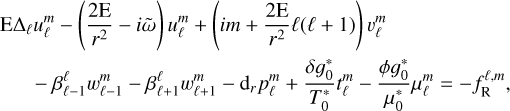 $\matrix{ {{\rm{E}}{\Delta _\ell }u_\ell ^m - \left( {{{2{\rm{E}}} \over {{r^2}}} - i\mathop \omega \limits^ } \right)u_\ell ^m + \left( {im + {{2{\rm{E}}} \over {{r^2}}}\ell (\ell + 1)} \right)v_\ell ^m} \hfill \cr {\,\,\,\,\,\,\, - \beta _{\ell - 1}^\ell w_{\ell - 1}^m - \beta _{\ell + 1}^\ell w_{\ell + 1}^m - {{\rm{d}}_r}p_\ell ^m + {{\delta g_0^*} \over {T_0^*}}t_\ell ^m - {{\phi g_0^*} \over {\mu _0^*}}\mu _\ell ^m = - f_{\rm{R}}^{\ell ,m},} \hfill \cr } $