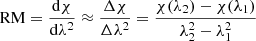 $$ \begin{aligned} \mathrm{RM} = \frac{\mathrm{d} \chi }{\mathrm{d} \lambda ^2} \approx \frac{\Delta \chi }{\Delta \lambda ^2} = \frac{\chi (\lambda _2)- \chi (\lambda _1)}{\lambda ^2_2 - \lambda ^2_1} \end{aligned} $$