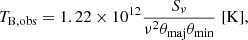 $$ \begin{aligned} T_{\rm B, obs} = 1.22 \times 10^{12} \frac{S_\nu }{\nu ^2 \theta _{\rm maj} \theta _{\rm min}} \; \mathrm{[K]}, \end{aligned} $$
