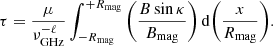 $$ \begin{aligned} \tau = \frac{\mu }{\nu _{\rm GHz}^{-\ell }} \int _{-R_{\rm mag}}^{+R_{\rm mag}} \Bigg ( \frac{B \sin \kappa }{B_{\rm mag}} \Bigg ) \, \mathrm{d} \Bigg ( \frac{x}{R_{\rm mag}} \Bigg ). \end{aligned} $$