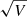 $ \sqrt{V} $