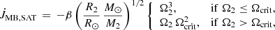 $$ \begin{aligned} \dot{J}_{\rm MB,SAT} \, = \, -\beta \left( \frac{R_2}{{R}_{\odot }} \, \frac{{M}_{\odot }}{M_2} \right)^{1/2} \left\{ \begin{array}{ll} \Omega _2^3,&\mathrm{if} \; \Omega _2 \le \Omega _{\rm crit}, \\ \Omega _2\,\Omega _{\rm crit}^2,&\mathrm{if} \; \Omega _2 > \Omega _{\rm crit}, \end{array} \right. \end{aligned} $$