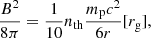$$ \begin{aligned} \frac{B^2}{8\pi } = \frac{1}{10}n_{\rm th}\frac{m_{\rm p} c^2}{6r} [r_{\rm g}], \end{aligned} $$