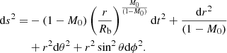$$ \begin{aligned} \mathrm{d}s^2 =&- (1-M_0)\left(\frac{r}{R_{\rm b}}\right)^{\frac{M_0}{(1-M_0)}} \mathrm{d}t^2 + \frac{\mathrm{d}r^2}{(1-M_0)} \\&+ r^2 \mathrm{d}\theta ^2 + r^2\sin ^2{\theta } \mathrm{d}\phi ^2.\nonumber \end{aligned} $$