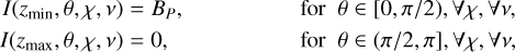 $\matrix{ {I\left( {{z_{\min }},\theta ,\chi ,v} \right) = {B_P},} & {{\rm{ for }}\theta \in [0,\pi /2),\forall \chi ,\forall v{\rm{,}}} \cr {I\left( {{z_{\max }},\theta ,\chi ,v} \right) = 0,} & {{\rm{ for }}\theta \in (\pi /2,\pi ],\forall \chi ,\forall v{\rm{,}}} \cr } $