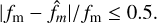 $\left| {{f_{\rm{m}}} - {{\hat f}_m}} \right|/{f_{\rm{m}}} \le 0.5.$