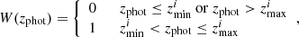 $$ \begin{aligned} W(z_{\mathrm{phot} })= {\left\{ \begin{array}{ll} 0 \qquad z_{\mathrm{phot} } \le z^i_{\mathrm{min} } \ \mathrm{or} \ z_{\mathrm{phot} } > z^i_{\mathrm{max} } \\ 1 \qquad z^i_{\mathrm{min} } < z_{\mathrm{phot} } \le z^i_{\mathrm{max} } \\ \end{array}\right.}, \end{aligned} $$
