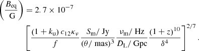 $$ \begin{aligned} \left(\frac{B_\text{eq}}{{\text{ G}}}\right)&= 2.7\times 10^{-7}\nonumber \\&\left[ \frac{\left(1+k_\text{u}\right)c_{12}\kappa _\nu }{f} \frac{S_\text{m}/\text{ Jy}}{(\theta /\text{ mas})^3}\frac{\nu _\text{m}/\text{ Hz}}{D_\text{L}/\text{ Gpc}} \frac{\left(1+z\right)^{10}}{\delta ^4} \right]^{2/7} . \end{aligned} $$