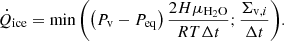 $$ \begin{aligned} \dot{Q}_{\mathrm{ice} } = \min {\left( \left(P_{\rm v} - P_{\mathrm{eq} } \right) \frac{2H \mu _{{\mathrm{H}_{2}\mathrm{O}}}}{RT \Delta t} ; \frac{\Sigma _{\mathrm{v} ,i}}{\Delta t} \right) }. \end{aligned} $$
